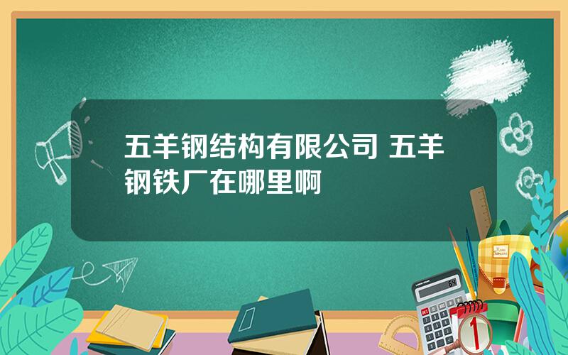 五羊钢结构有限公司 五羊钢铁厂在哪里啊